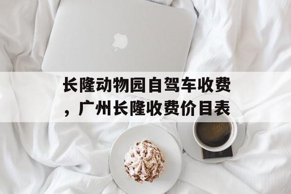 长隆动物园自驾车收费，广州长隆收费价目表-第1张图片-