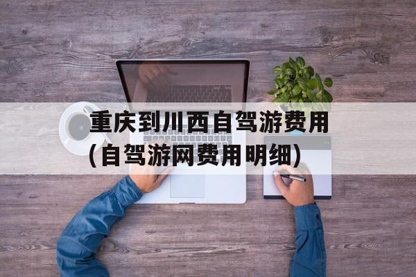 重庆到川西自驾游费用(自驾游网费用明细)-第1张图片-