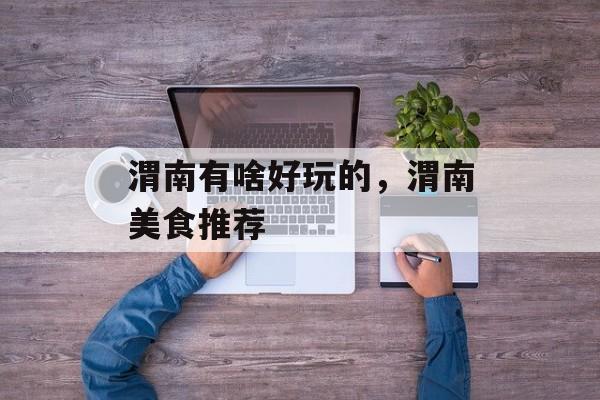 渭南有啥好玩的，渭南美食推荐-第1张图片-