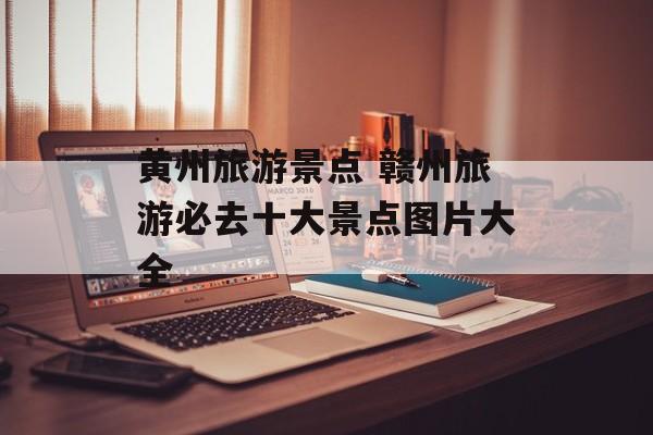 黄州旅游景点 赣州旅游必去十大景点图片大全-第1张图片-