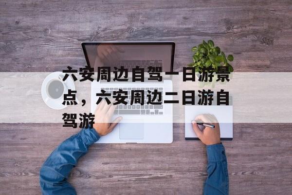 六安周边自驾一日游景点，六安周边二日游自驾游-第1张图片-