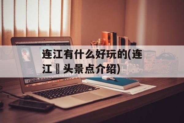 连江有什么好玩的(连江琯头景点介绍)-第1张图片-