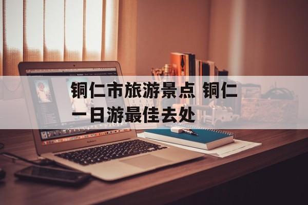 铜仁市旅游景点 铜仁一日游最佳去处-第1张图片-