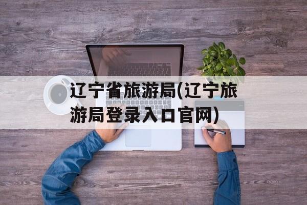 辽宁省旅游局(辽宁旅游局登录入口官网)-第1张图片-