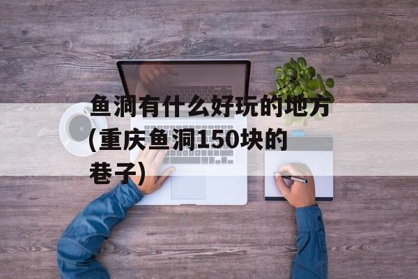 鱼洞有什么好玩的地方(重庆鱼洞150块的巷子)-第1张图片-