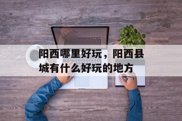 阳西哪里好玩，阳西县城有什么好玩的地方-第1张图片-