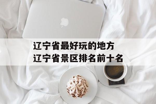 辽宁省最好玩的地方 辽宁省景区排名前十名-第1张图片-