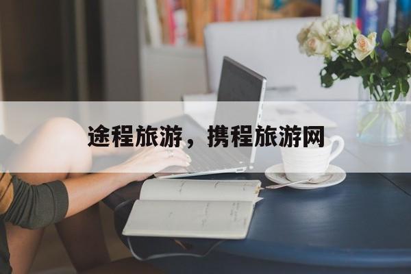 途程旅游，携程旅游网-第1张图片-