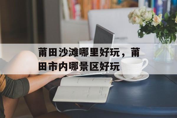 莆田沙滩哪里好玩，莆田市内哪景区好玩-第1张图片-
