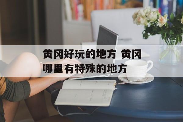 黄冈好玩的地方 黄冈哪里有特殊的地方-第1张图片-
