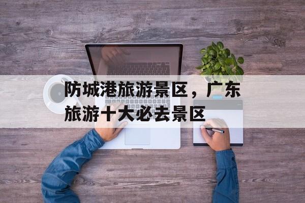 防城港旅游景区，广东旅游十大必去景区-第1张图片-