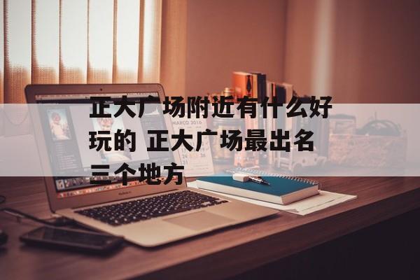 正大广场附近有什么好玩的 正大广场最出名三个地方-第1张图片-