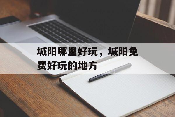 城阳哪里好玩，城阳免费好玩的地方-第1张图片-