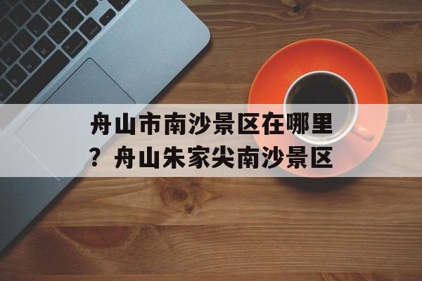 舟山市南沙景区在哪里？舟山朱家尖南沙景区-第1张图片-