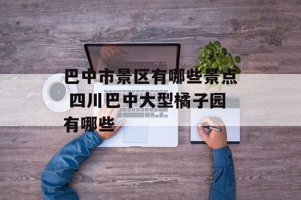 巴中市景区有哪些景点 四川巴中大型橘子园有哪些-第1张图片-
