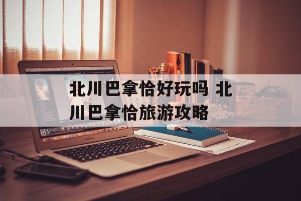 北川巴拿恰好玩吗 北川巴拿恰旅游攻略-第1张图片-