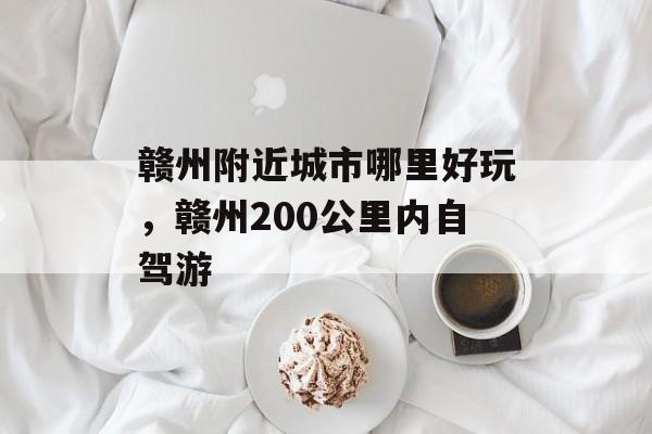 赣州附近城市哪里好玩，赣州200公里内自驾游-第1张图片-