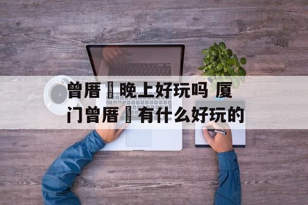 曾厝垵晚上好玩吗 厦门曾厝垵有什么好玩的-第1张图片-