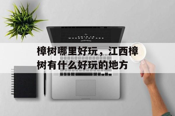 樟树哪里好玩，江西樟树有什么好玩的地方-第1张图片-