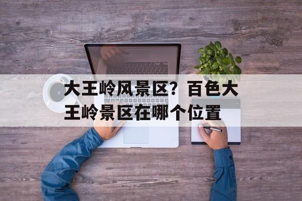大王岭风景区？百色大王岭景区在哪个位置-第1张图片-