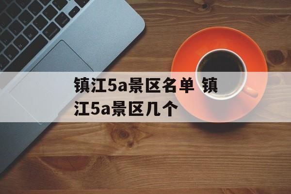 镇江5a景区名单 镇江5a景区几个-第1张图片-
