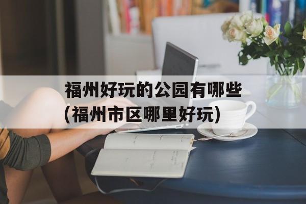 福州好玩的公园有哪些(福州市区哪里好玩)-第1张图片-