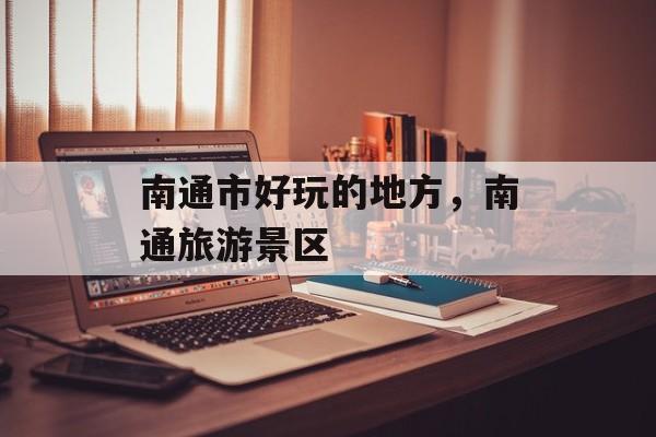 南通市好玩的地方，南通旅游景区-第1张图片-