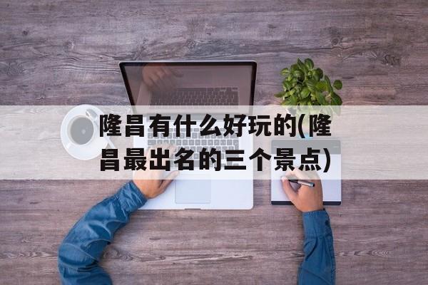隆昌有什么好玩的(隆昌最出名的三个景点)-第1张图片-