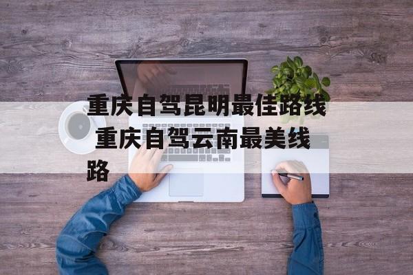 重庆自驾昆明最佳路线 重庆自驾云南最美线路-第1张图片-