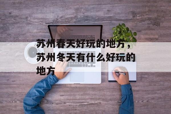 苏州春天好玩的地方，苏州冬天有什么好玩的地方-第1张图片-