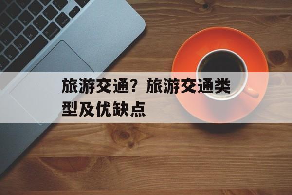 旅游交通？旅游交通类型及优缺点-第1张图片-