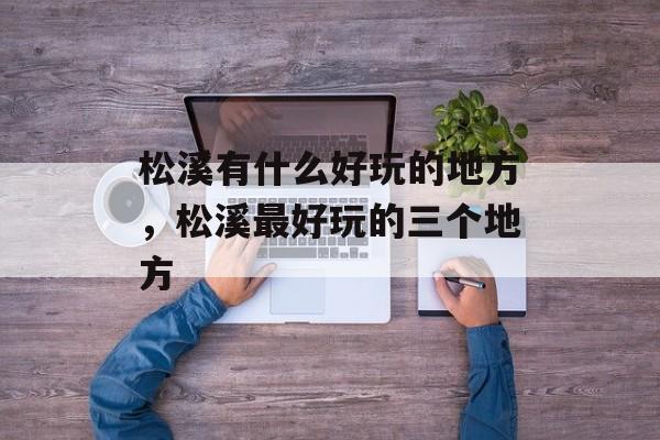 松溪有什么好玩的地方，松溪最好玩的三个地方-第1张图片-