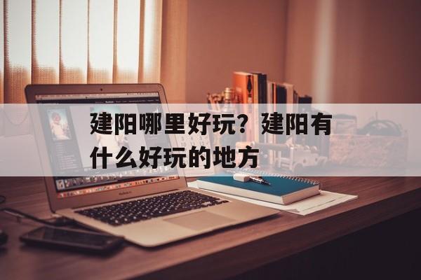 建阳哪里好玩？建阳有什么好玩的地方-第1张图片-