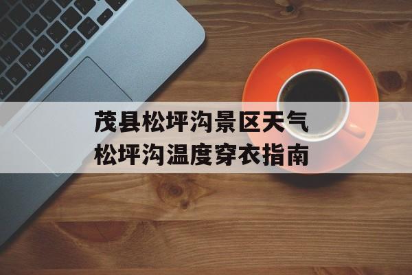 茂县松坪沟景区天气 松坪沟温度穿衣指南-第1张图片-