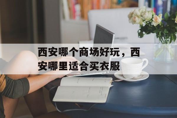 西安哪个商场好玩，西安哪里适合买衣服-第1张图片-