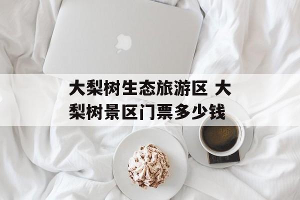 大梨树生态旅游区 大梨树景区门票多少钱-第1张图片-
