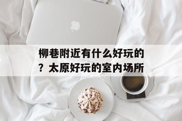 柳巷附近有什么好玩的？太原好玩的室内场所-第1张图片-