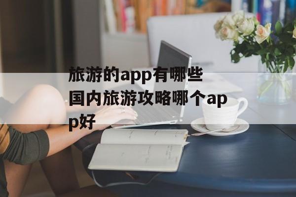 旅游的app有哪些 国内旅游攻略哪个app好-第1张图片-