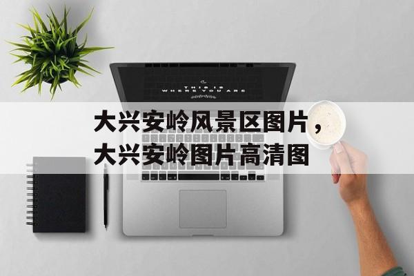大兴安岭风景区图片，大兴安岭图片高清图-第1张图片-