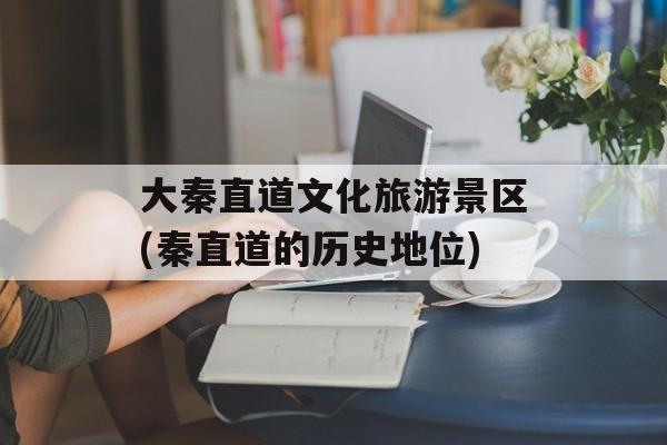 大秦直道文化旅游景区(秦直道的历史地位)-第1张图片-