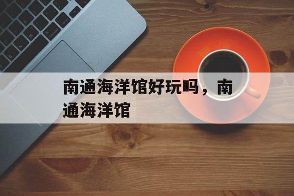 南通海洋馆好玩吗，南通海洋馆-第1张图片-