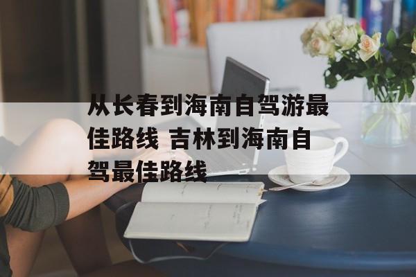 从长春到海南自驾游最佳路线 吉林到海南自驾最佳路线-第1张图片-