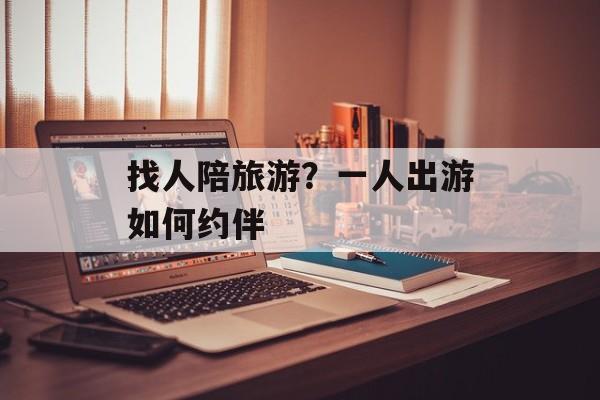 找人陪旅游？一人出游如何约伴-第1张图片-