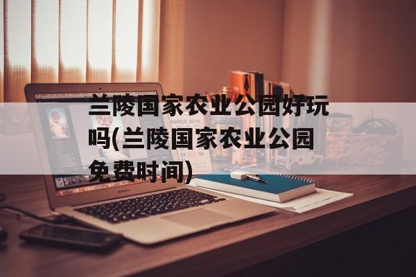 兰陵国家农业公园好玩吗(兰陵国家农业公园免费时间)-第1张图片-