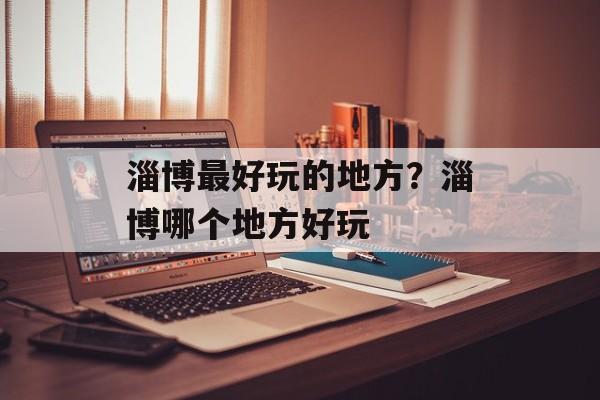 淄博最好玩的地方？淄博哪个地方好玩-第1张图片-