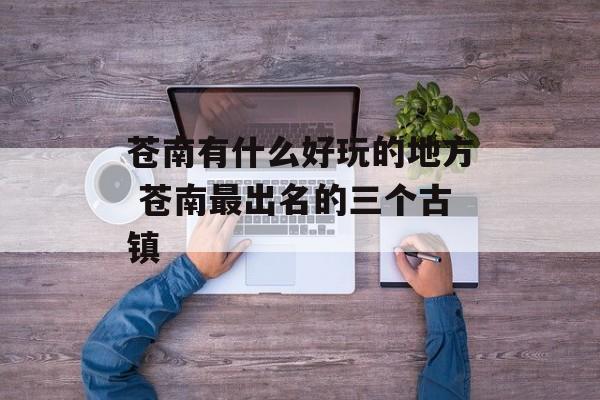 苍南有什么好玩的地方 苍南最出名的三个古镇-第1张图片-