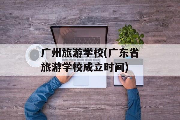 广州旅游学校(广东省旅游学校成立时间)-第1张图片-