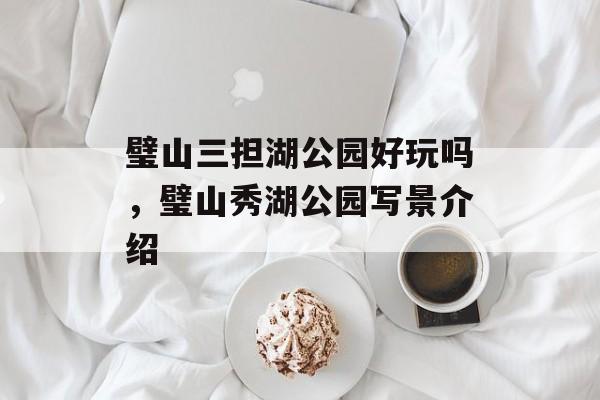 璧山三担湖公园好玩吗，璧山秀湖公园写景介绍-第1张图片-
