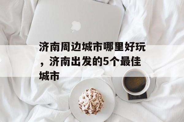 济南周边城市哪里好玩，济南出发的5个最佳城市-第1张图片-
