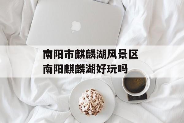 南阳市麒麟湖风景区 南阳麒麟湖好玩吗-第1张图片-
